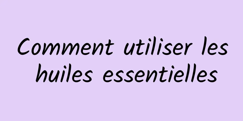 Comment utiliser les huiles essentielles