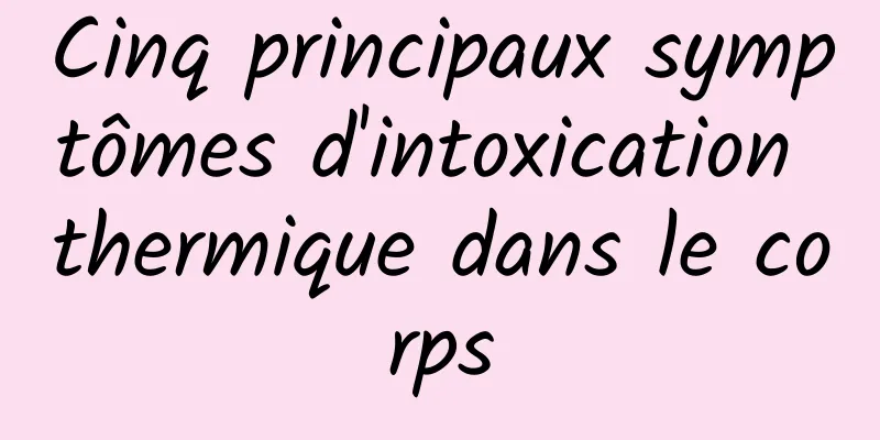 Cinq principaux symptômes d'intoxication thermique dans le corps