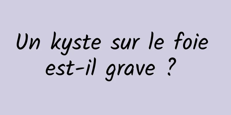 Un kyste sur le foie est-il grave ? 