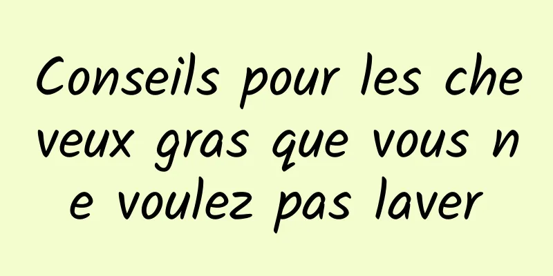 Conseils pour les cheveux gras que vous ne voulez pas laver