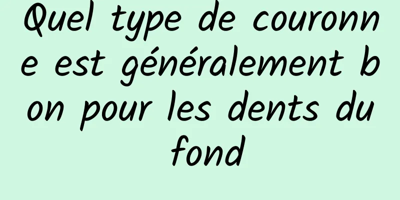 Quel type de couronne est généralement bon pour les dents du fond