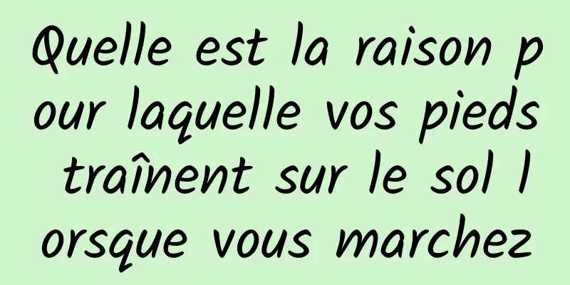 Quelle est la raison pour laquelle vos pieds traînent sur le sol lorsque vous marchez