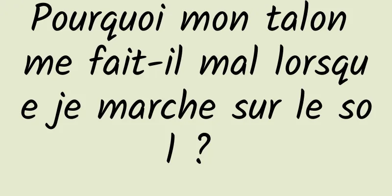 Pourquoi mon talon me fait-il mal lorsque je marche sur le sol ? 