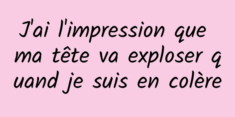 J'ai l'impression que ma tête va exploser quand je suis en colère