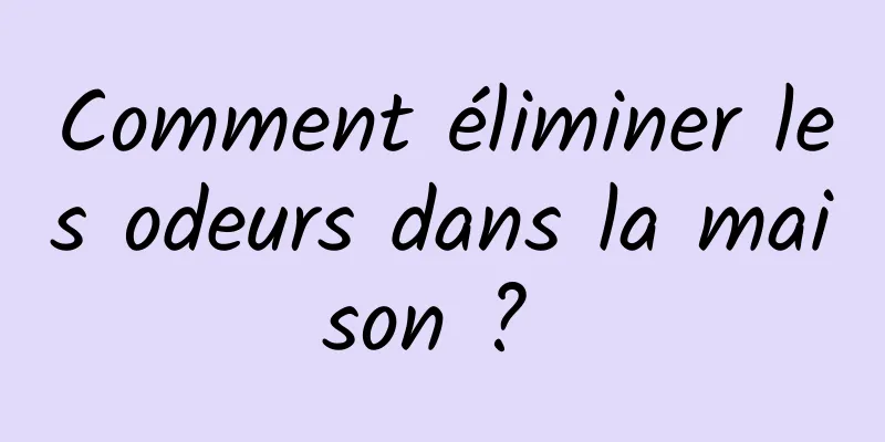 Comment éliminer les odeurs dans la maison ? 