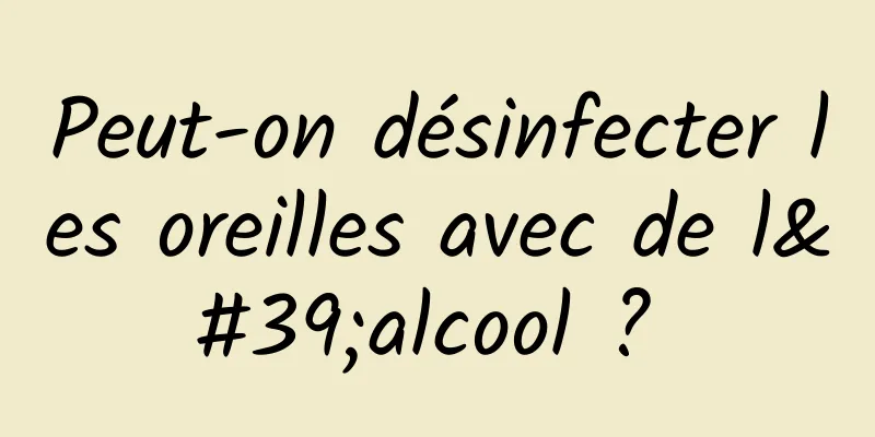 Peut-on désinfecter les oreilles avec de l'alcool ? 