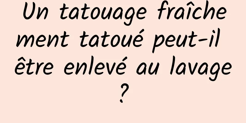 Un tatouage fraîchement tatoué peut-il être enlevé au lavage ? 