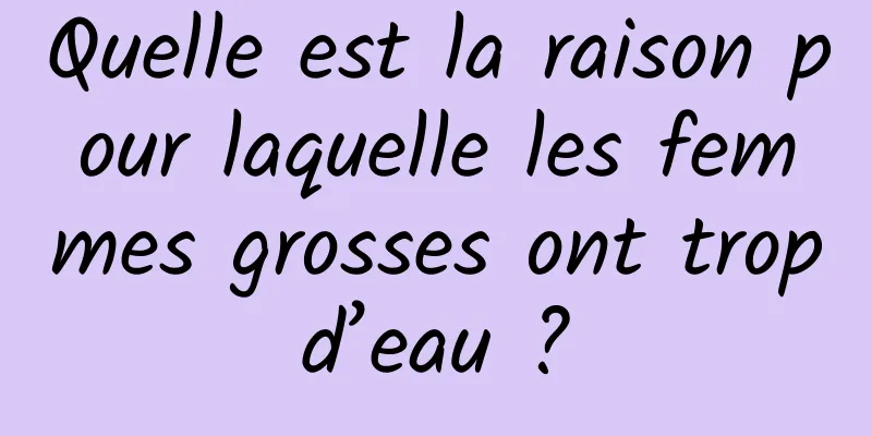 Quelle est la raison pour laquelle les femmes grosses ont trop d’eau ? 