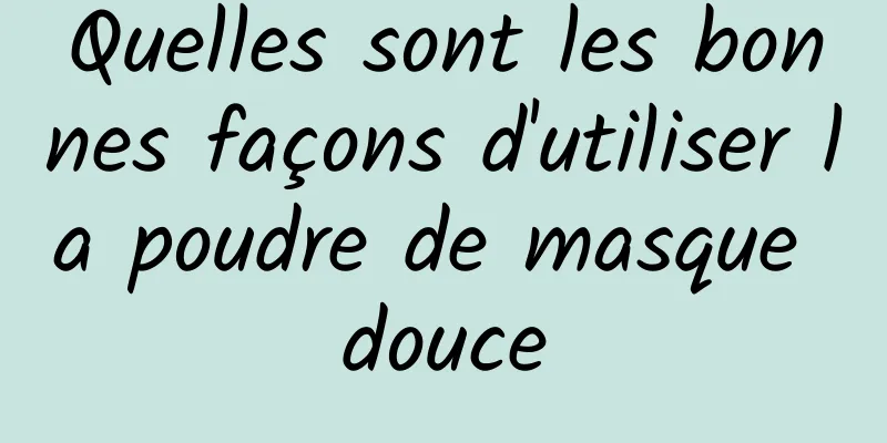 Quelles sont les bonnes façons d'utiliser la poudre de masque douce