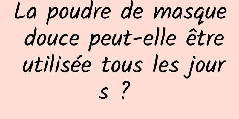 La poudre de masque douce peut-elle être utilisée tous les jours ? 