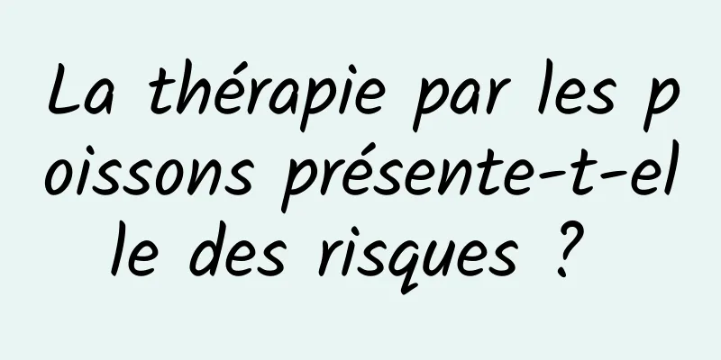 La thérapie par les poissons présente-t-elle des risques ? 