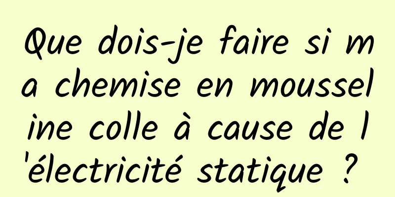 Que dois-je faire si ma chemise en mousseline colle à cause de l'électricité statique ? 