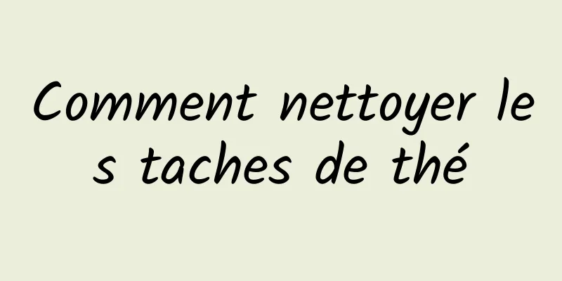 Comment nettoyer les taches de thé