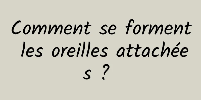 Comment se forment les oreilles attachées ? 