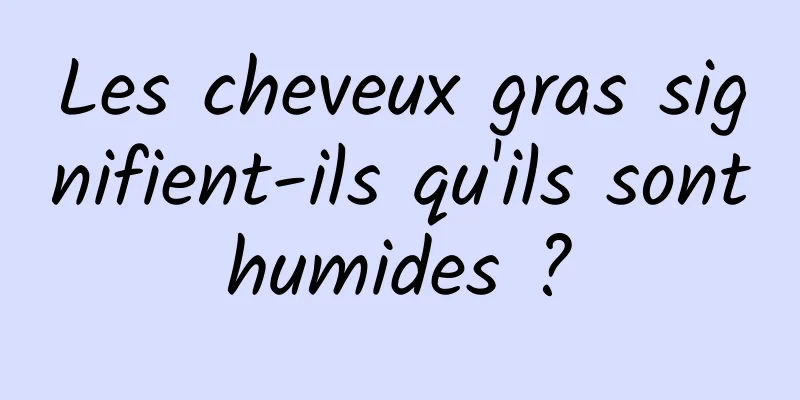 Les cheveux gras signifient-ils qu'ils sont humides ? 