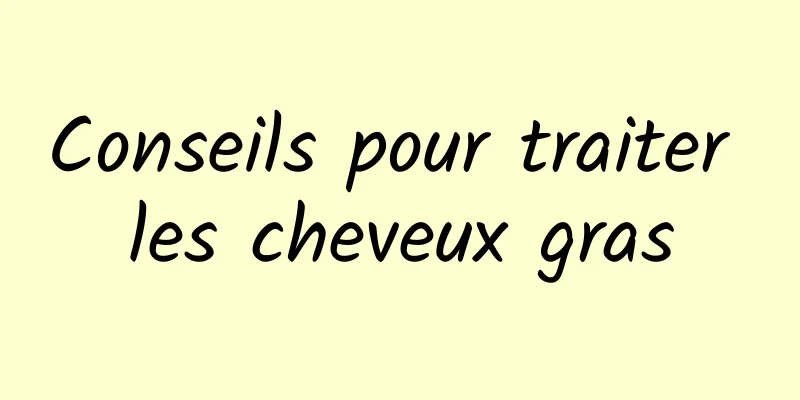 Conseils pour traiter les cheveux gras