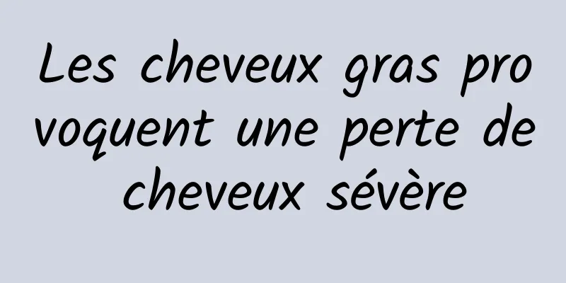 Les cheveux gras provoquent une perte de cheveux sévère