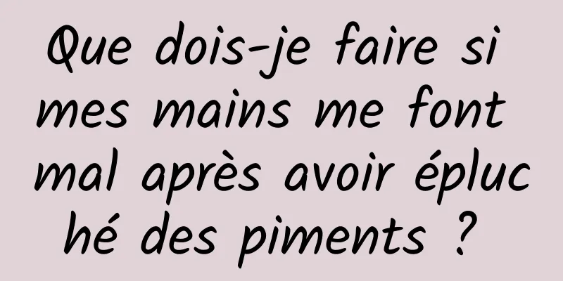 Que dois-je faire si mes mains me font mal après avoir épluché des piments ? 