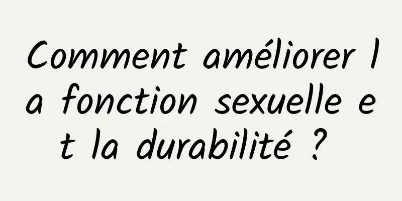 Comment améliorer la fonction sexuelle et la durabilité ? 