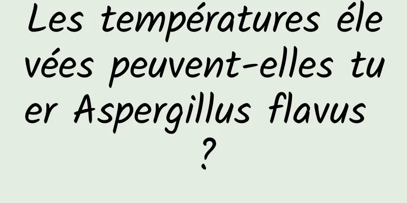 Les températures élevées peuvent-elles tuer Aspergillus flavus ?