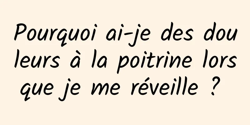 Pourquoi ai-je des douleurs à la poitrine lorsque je me réveille ? 