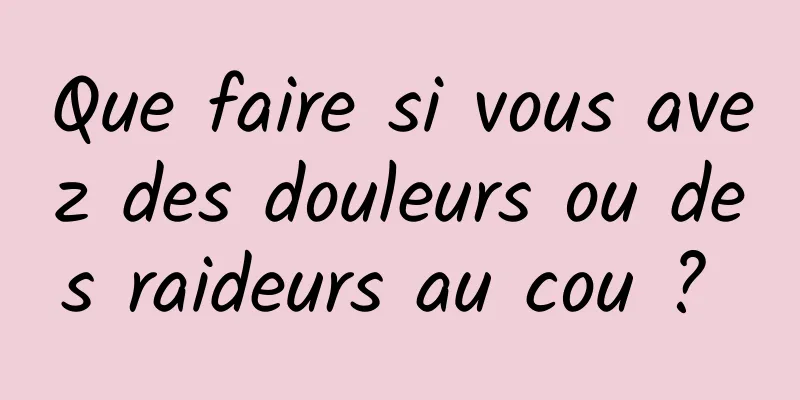 Que faire si vous avez des douleurs ou des raideurs au cou ? 