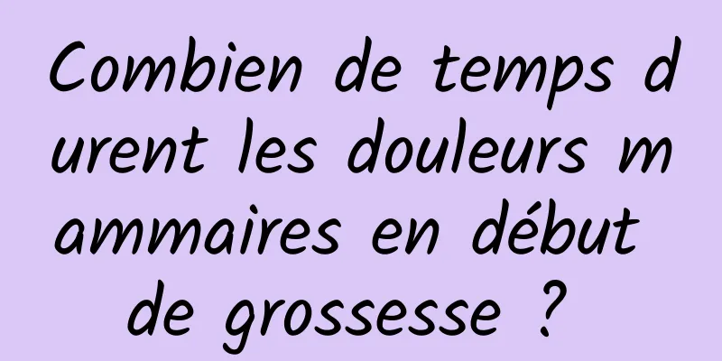 Combien de temps durent les douleurs mammaires en début de grossesse ? 