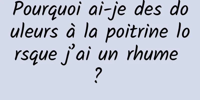 Pourquoi ai-je des douleurs à la poitrine lorsque j’ai un rhume ? 