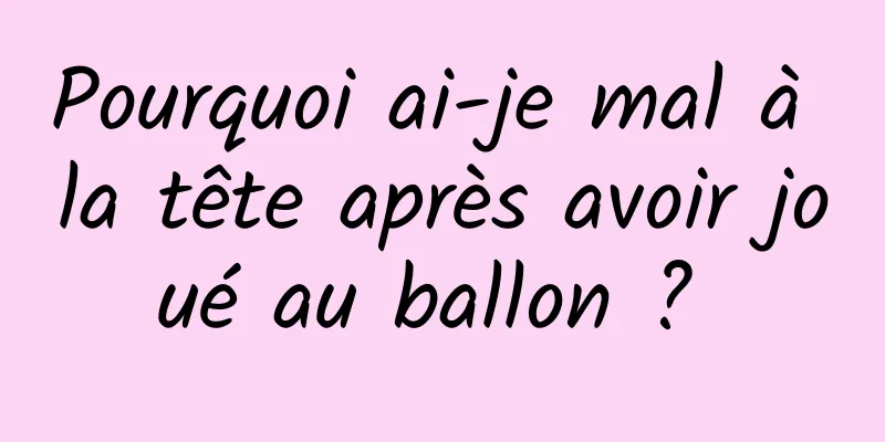 Pourquoi ai-je mal à la tête après avoir joué au ballon ? 