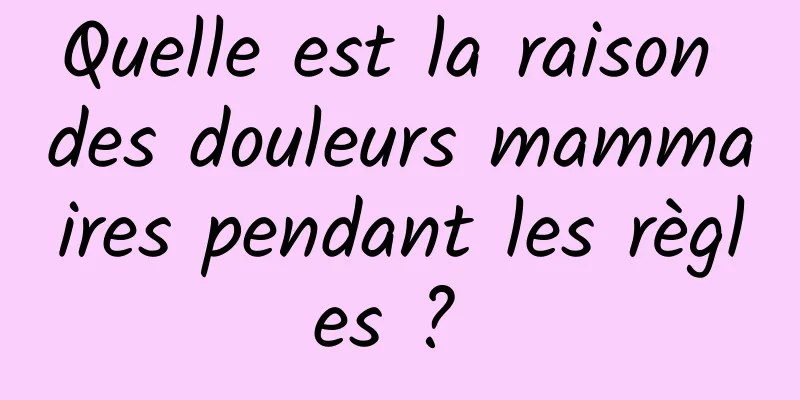 Quelle est la raison des douleurs mammaires pendant les règles ? 