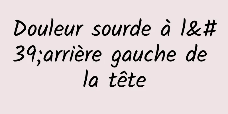 Douleur sourde à l'arrière gauche de la tête