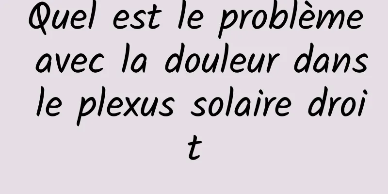 Quel est le problème avec la douleur dans le plexus solaire droit