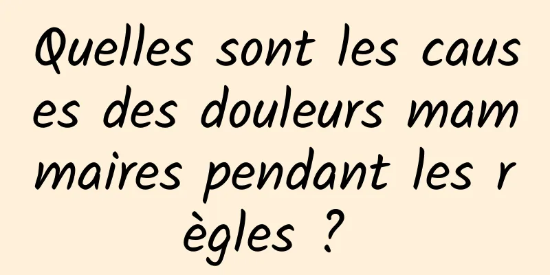 Quelles sont les causes des douleurs mammaires pendant les règles ? 