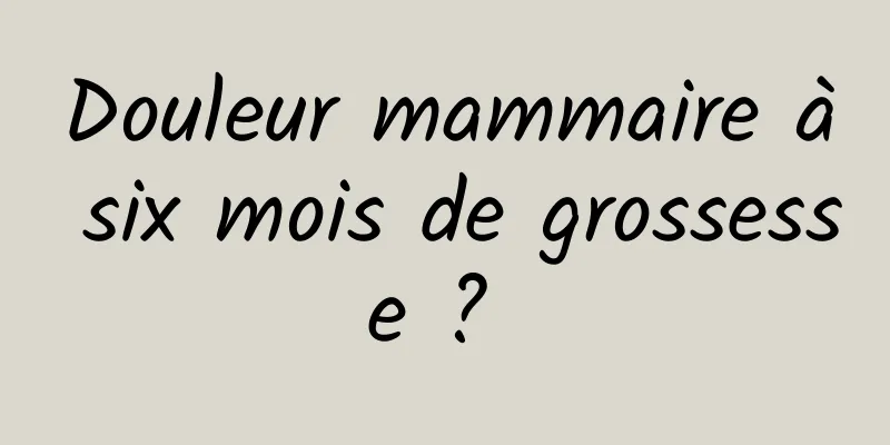 Douleur mammaire à six mois de grossesse ? 