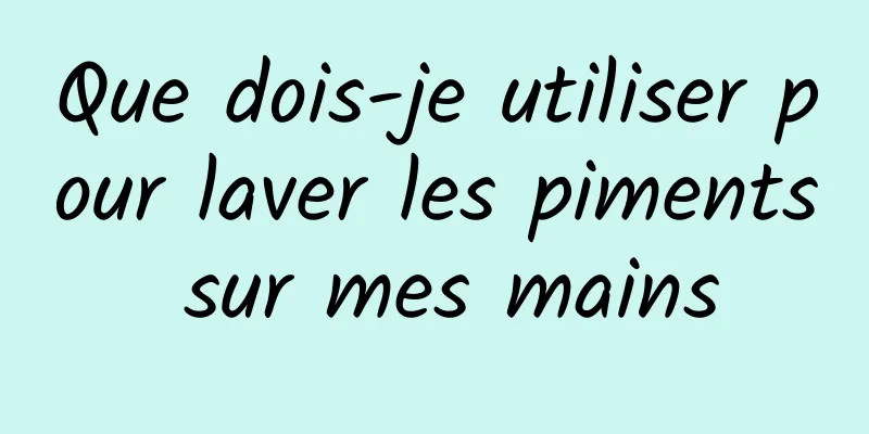 Que dois-je utiliser pour laver les piments sur mes mains