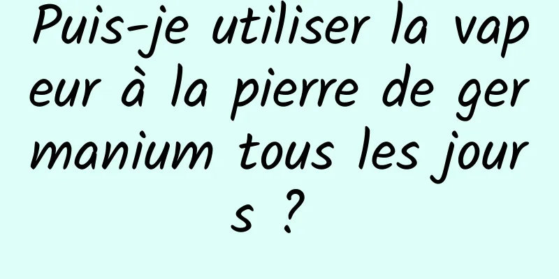 Puis-je utiliser la vapeur à la pierre de germanium tous les jours ? 