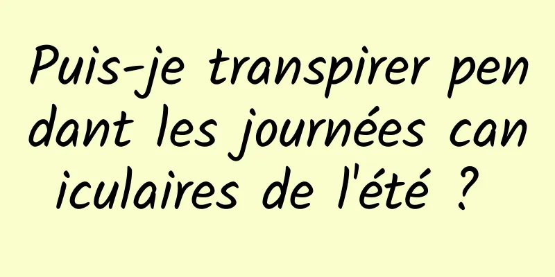 Puis-je transpirer pendant les journées caniculaires de l'été ? 