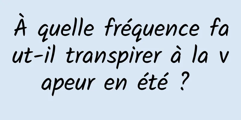 À quelle fréquence faut-il transpirer à la vapeur en été ? 