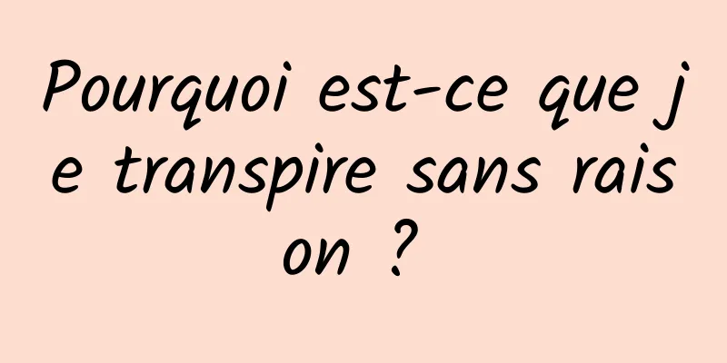 Pourquoi est-ce que je transpire sans raison ? 