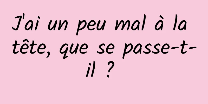 J'ai un peu mal à la tête, que se passe-t-il ? 