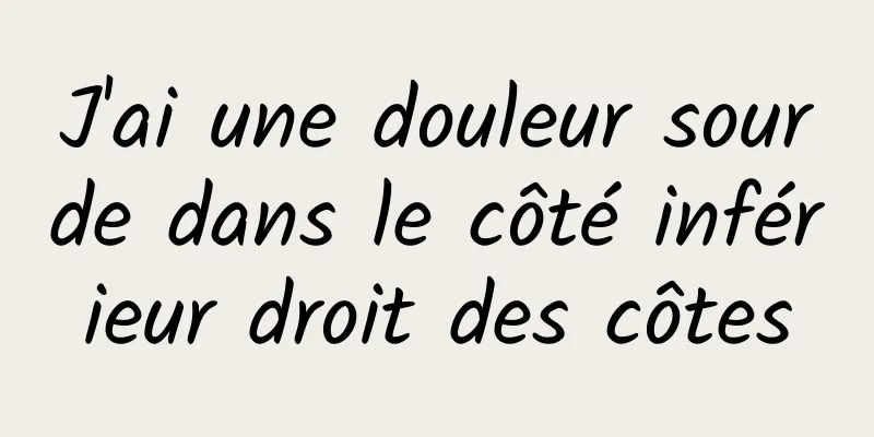 J'ai une douleur sourde dans le côté inférieur droit des côtes