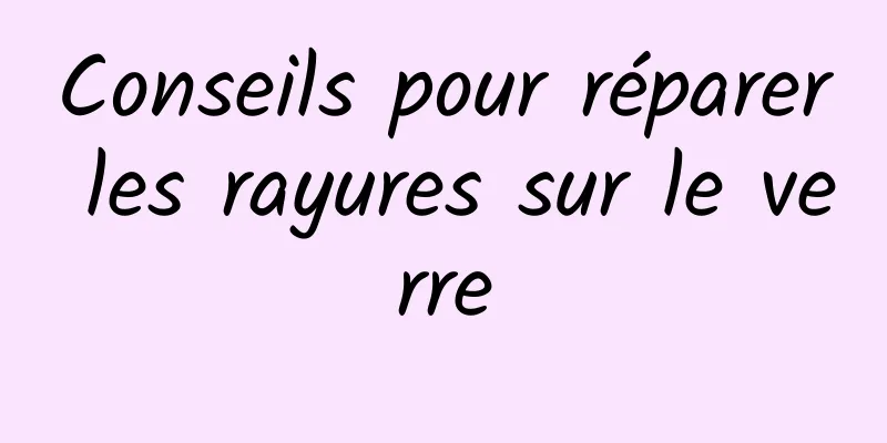 Conseils pour réparer les rayures sur le verre