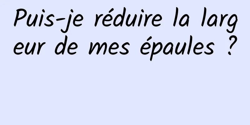 Puis-je réduire la largeur de mes épaules ? 