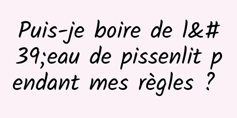 Puis-je boire de l'eau de pissenlit pendant mes règles ? 