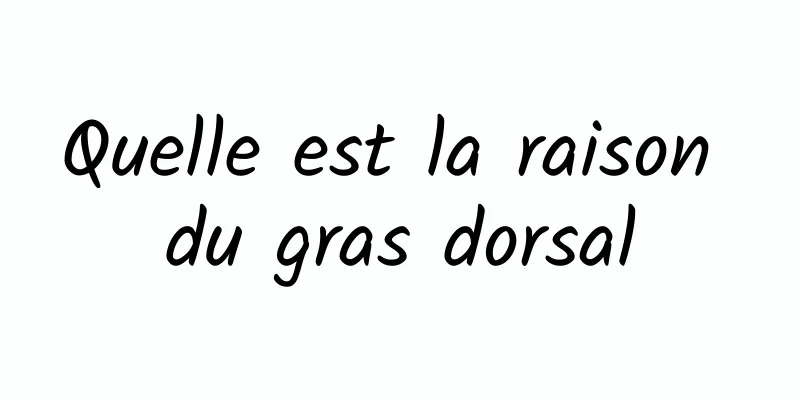 Quelle est la raison du gras dorsal