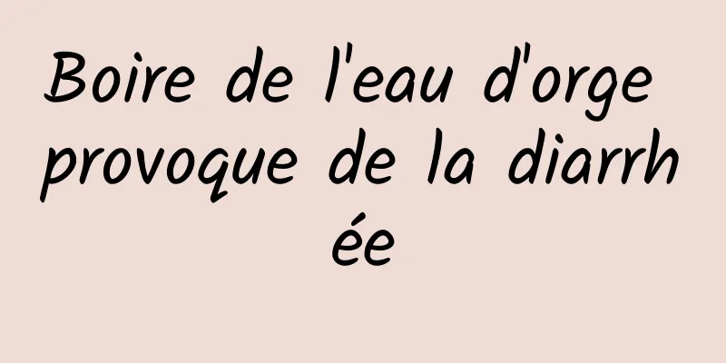 Boire de l'eau d'orge provoque de la diarrhée