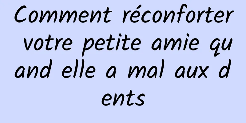 Comment réconforter votre petite amie quand elle a mal aux dents