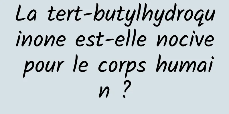 La tert-butylhydroquinone est-elle nocive pour le corps humain ?