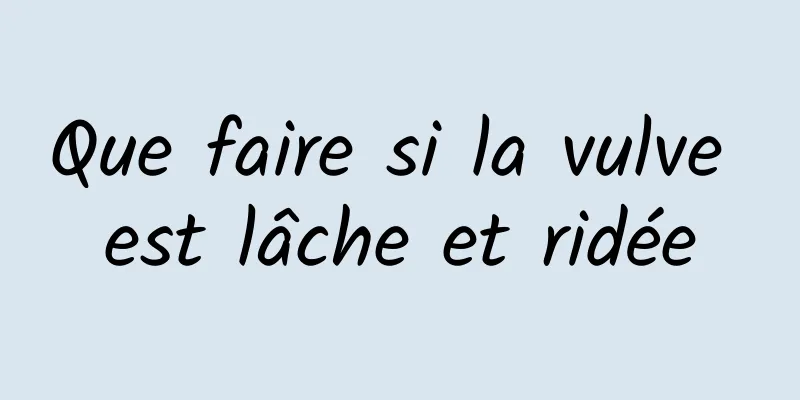 Que faire si la vulve est lâche et ridée