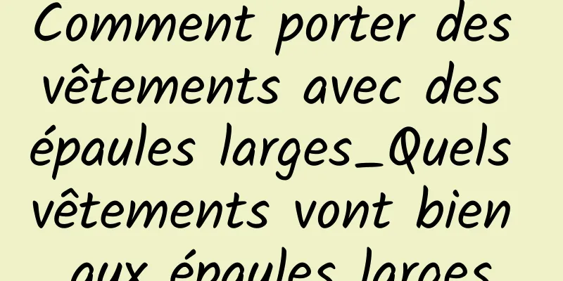 Comment porter des vêtements avec des épaules larges_Quels vêtements vont bien aux épaules larges